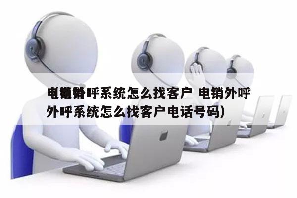 电销外呼系统怎么找客户 电销外呼
（电销外呼系统怎么找客户电话号码）