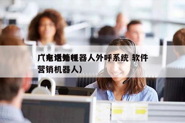 广东电销机器人外呼系统 软件
（电话外呼营销机器人）