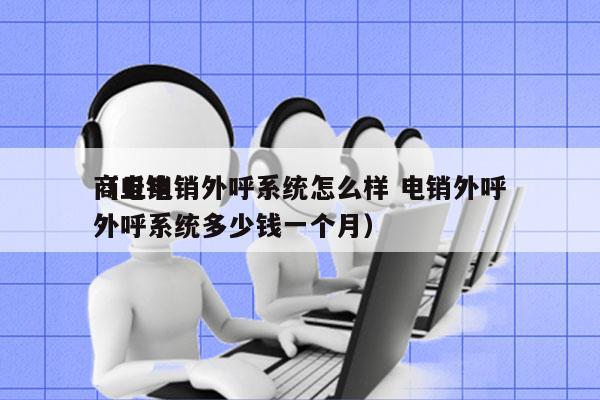 商丘电销外呼系统怎么样 电销外呼
（电销外呼系统多少钱一个月）