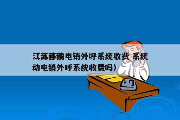 江苏移动电销外呼系统收费 系统
（江苏移动电销外呼系统收费吗）