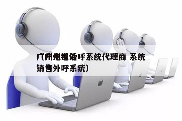 广州电销外呼系统代理商 系统
（广州电话销售外呼系统）