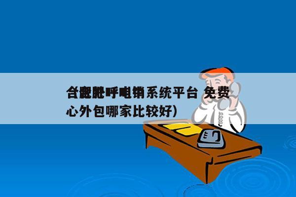 合肥外呼电销系统平台 免费
（合肥呼叫中心外包哪家比较好）