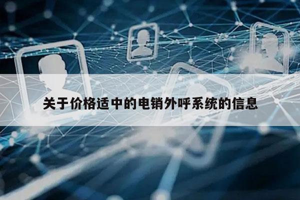 关于价格适中的电销外呼系统的信息