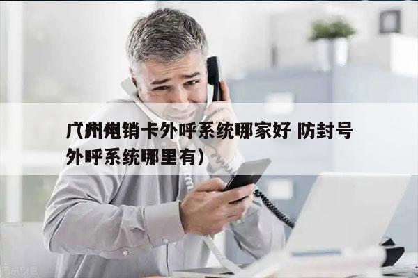 广州电销卡外呼系统哪家好 防封号
（广州外呼系统哪里有）