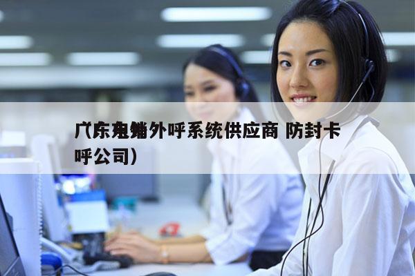 广东电销外呼系统供应商 防封卡
（广东外呼公司）