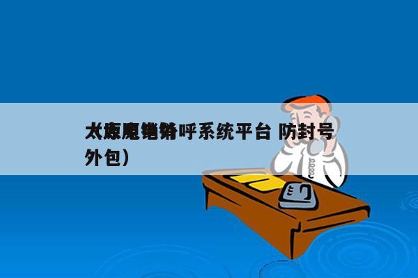 太原电销外呼系统平台 防封号
（太原电销外包）