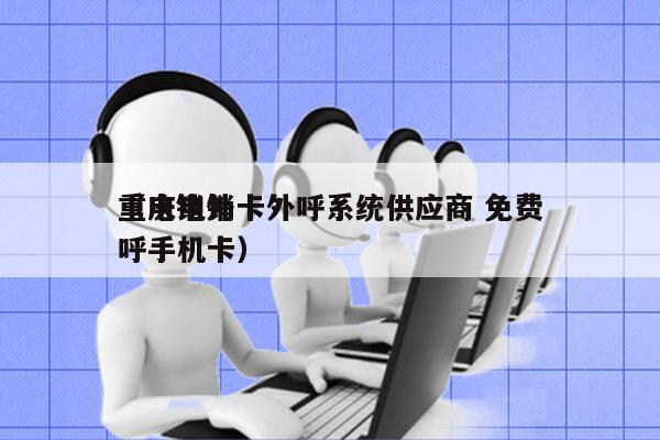 重庆电销卡外呼系统供应商 免费
（电销外呼手机卡）