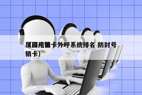 厦门电销卡外呼系统排名 防封号
（厦门营销卡）