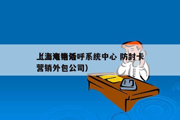 上海电销外呼系统中心 防封卡
（上海电话营销外包公司）