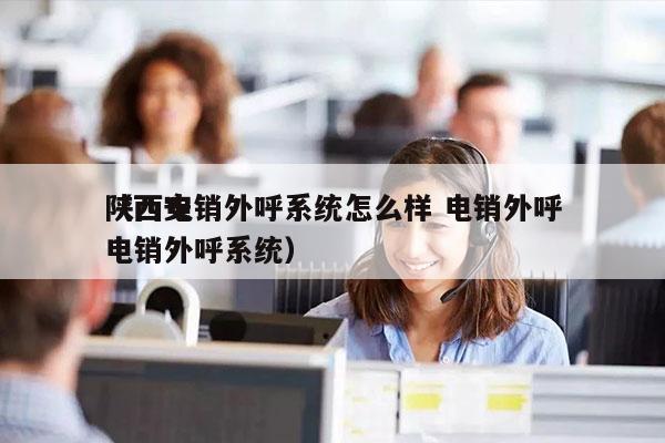 陕西电销外呼系统怎么样 电销外呼
（西安电销外呼系统）