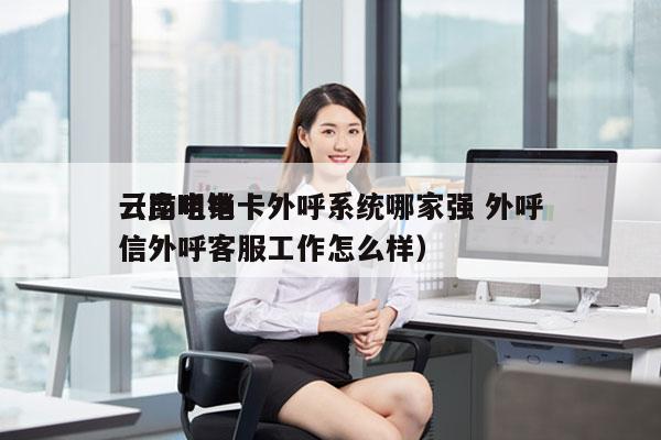 云南电销卡外呼系统哪家强 外呼
（昆明电信外呼客服工作怎么样）