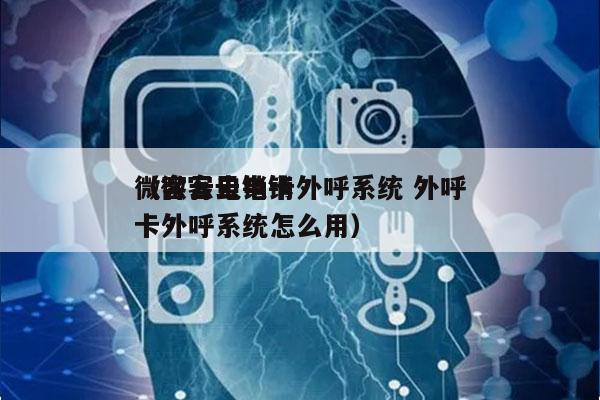 微客云电销卡外呼系统 外呼
（微客云电销卡外呼系统怎么用）