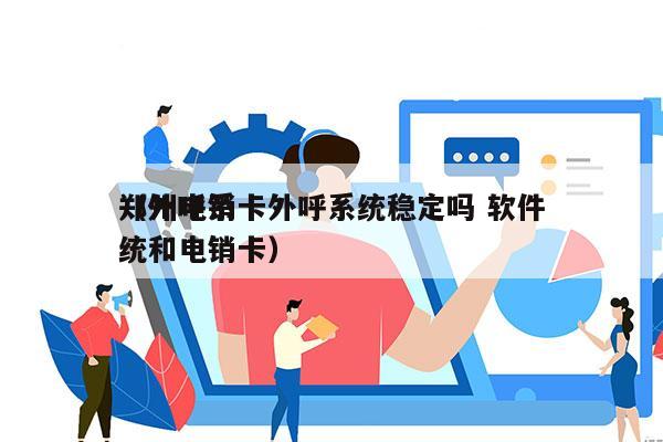 郑州电销卡外呼系统稳定吗 软件
（外呼系统和电销卡）