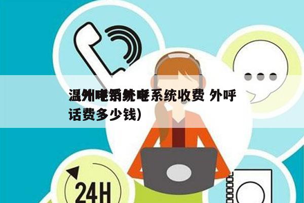 温州电销外呼系统收费 外呼
（外呼系统电话费多少钱）