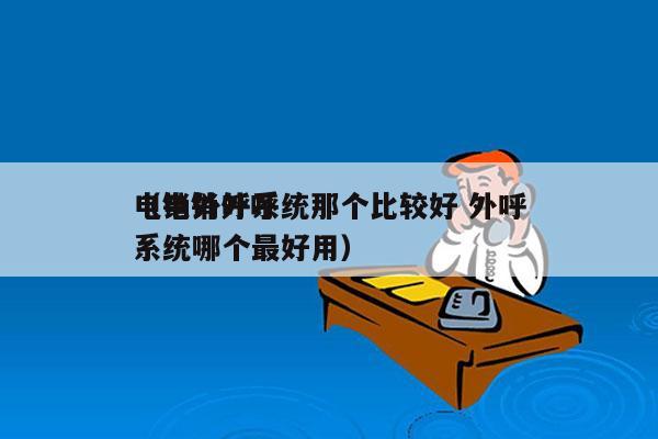 电销外呼系统那个比较好 外呼
（电销外呼系统哪个最好用）