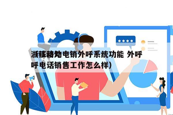 浙江移动电销外呼系统功能 外呼
（移动外呼电话销售工作怎么样）