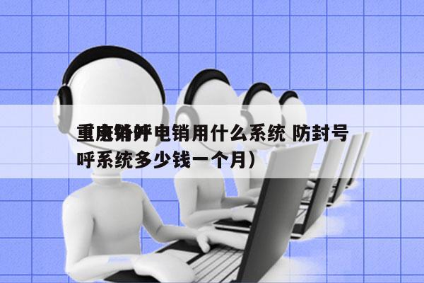 重庆外呼电销用什么系统 防封号
（电销外呼系统多少钱一个月）