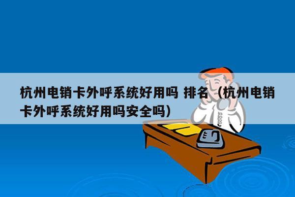 杭州电销卡外呼系统好用吗 排名（杭州电销卡外呼系统好用吗安全吗）