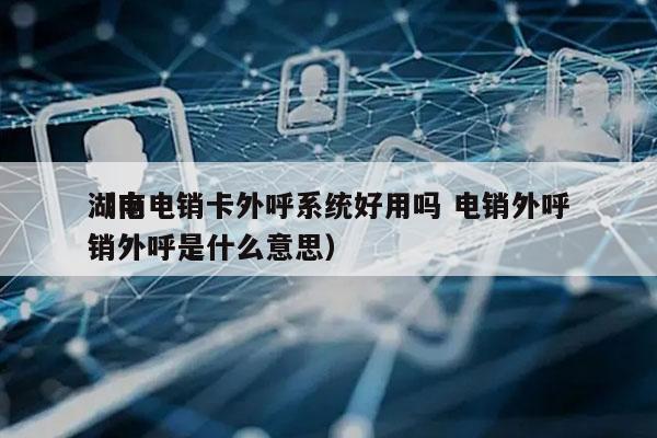 湖南电销卡外呼系统好用吗 电销外呼
（电销外呼是什么意思）