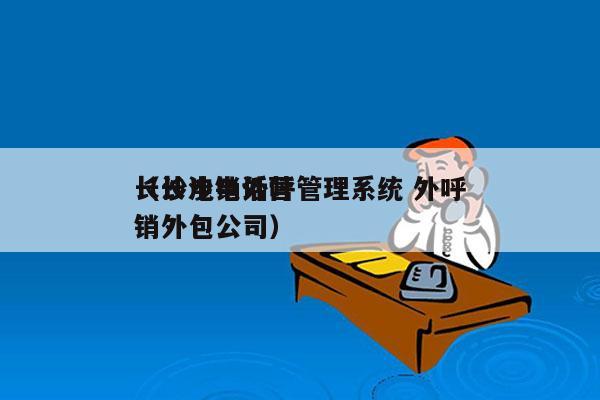 长沙电销外呼管理系统 外呼
（长沙电话营销外包公司）