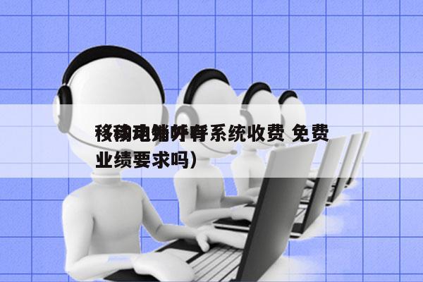 移动电销外呼系统收费 免费
（移动外呼有业绩要求吗）