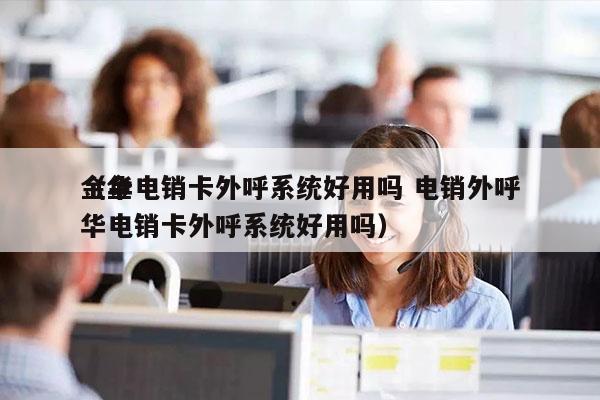 金华电销卡外呼系统好用吗 电销外呼
（金华电销卡外呼系统好用吗）