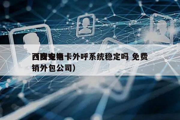 西安电销卡外呼系统稳定吗 免费
（西安电销外包公司）