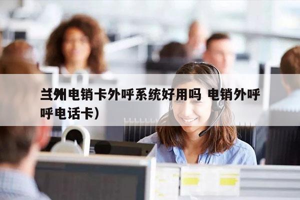 兰州电销卡外呼系统好用吗 电销外呼
（外呼电话卡）