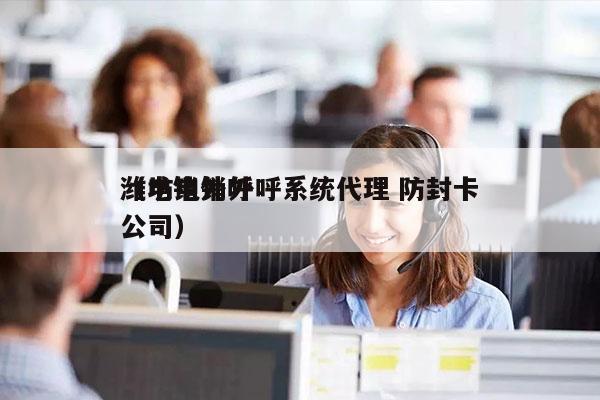 潍坊电销外呼系统代理 防封卡
（电销外呼公司）