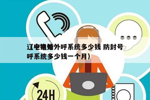 辽宁电销外呼系统多少钱 防封号
（电销外呼系统多少钱一个月）