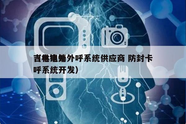 吉林电销外呼系统供应商 防封卡
（电销外呼系统开发）