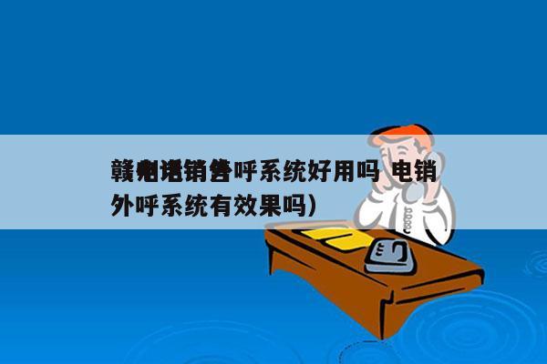 赣州电销外呼系统好用吗 电销
（电话销售外呼系统有效果吗）