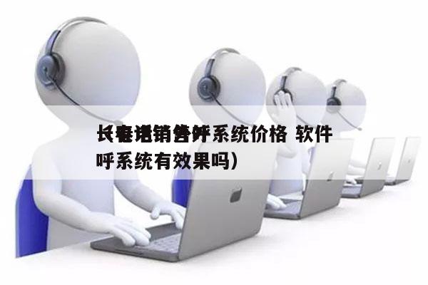 长春电销外呼系统价格 软件
（电话销售外呼系统有效果吗）