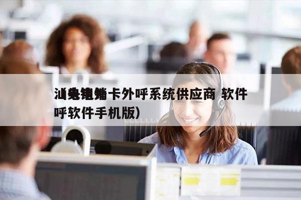 汕头电销卡外呼系统供应商 软件
（电销外呼软件手机版）