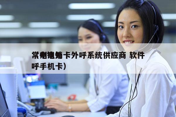 常州电销卡外呼系统供应商 软件
（电销外呼手机卡）