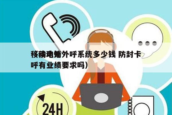 移动电销外呼系统多少钱 防封卡
（移动外呼有业绩要求吗）