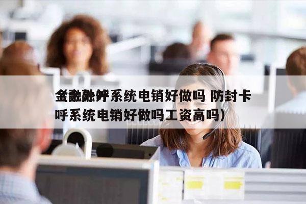 金融外呼系统电销好做吗 防封卡
（金融外呼系统电销好做吗工资高吗）