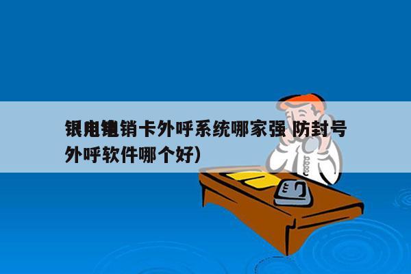 银川电销卡外呼系统哪家强 防封号
（电销外呼软件哪个好）