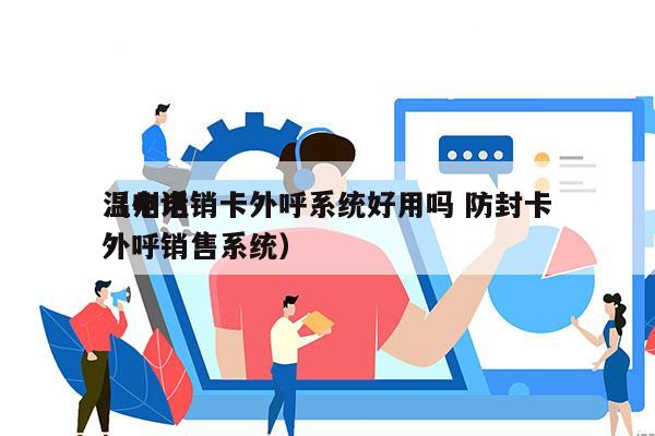 温州电销卡外呼系统好用吗 防封卡
（电话外呼销售系统）