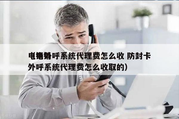 电销外呼系统代理费怎么收 防封卡
（电销外呼系统代理费怎么收取的）