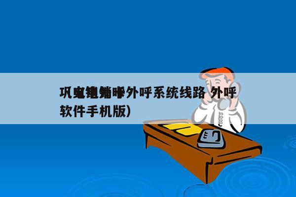 巩义电销卡外呼系统线路 外呼
（电销外呼软件手机版）