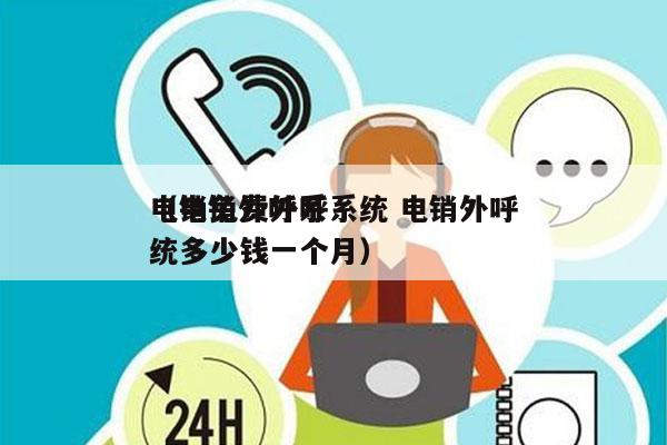 电销免费外呼系统 电销外呼
（电销外呼系统多少钱一个月）