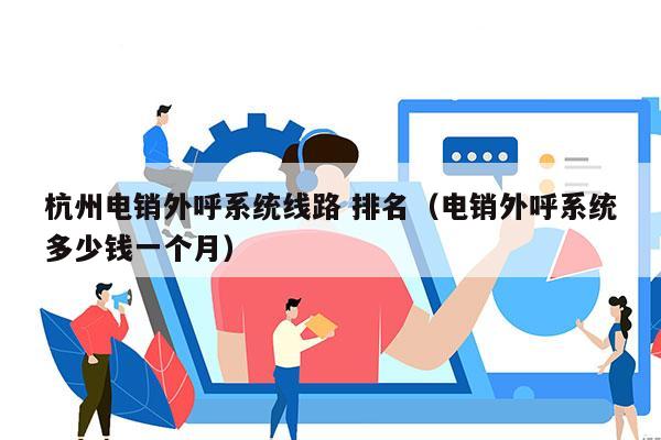 杭州电销外呼系统线路 排名（电销外呼系统多少钱一个月）