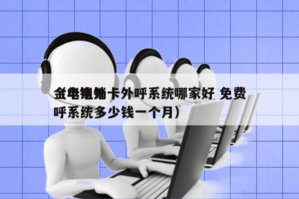 金华电销卡外呼系统哪家好 免费
（电销外呼系统多少钱一个月）