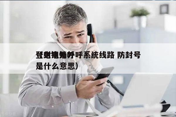 登封电销外呼系统线路 防封号
（电销外呼是什么意思）