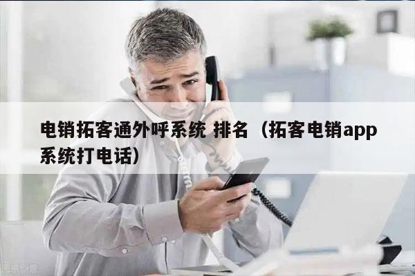 电销拓客通外呼系统 排名（拓客电销app系统打电话）