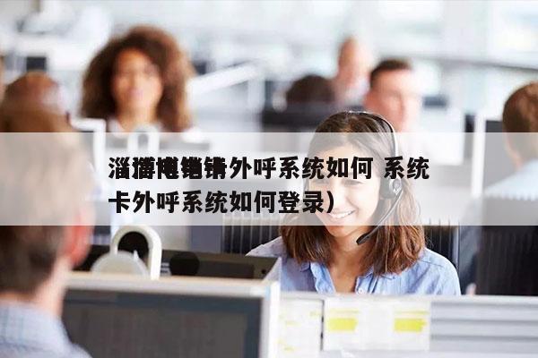 淄博电销卡外呼系统如何 系统
（淄博电销卡外呼系统如何登录）