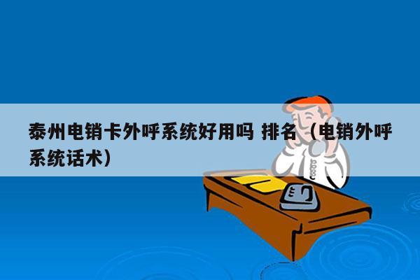 泰州电销卡外呼系统好用吗 排名（电销外呼系统话术）