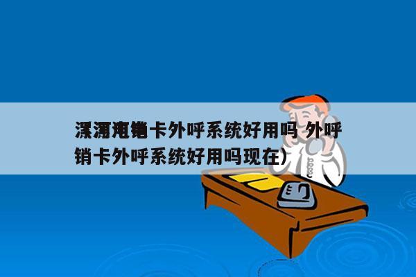 漯河电销卡外呼系统好用吗 外呼
（漯河电销卡外呼系统好用吗现在）