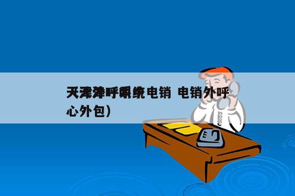 天津外呼系统电销 电销外呼
（天津呼叫中心外包）